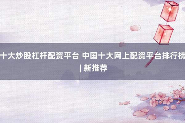 十大炒股杠杆配资平台 中国十大网上配资平台排行榜 | 新推荐