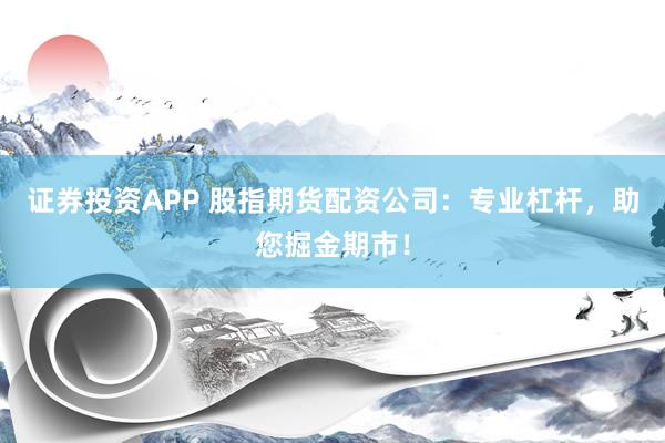 证券投资APP 股指期货配资公司：专业杠杆，助您掘金期市！