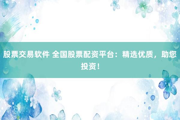 股票交易软件 全国股票配资平台：精选优质，助您投资！