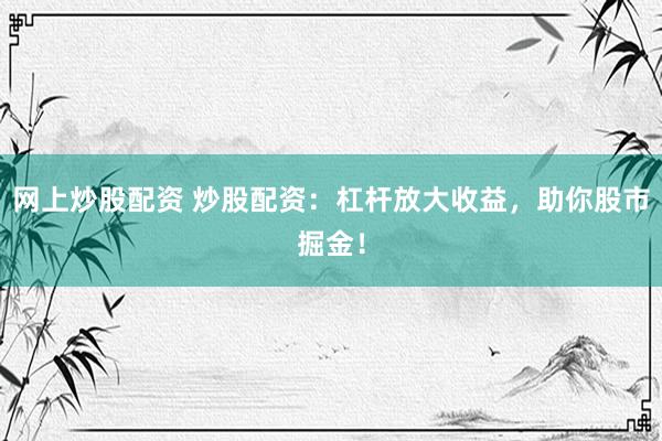 网上炒股配资 炒股配资：杠杆放大收益，助你股市掘金！