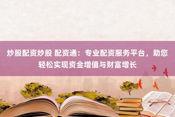 炒股配资炒股 配资通：专业配资服务平台，助您轻松实现资金增值与财富增长
