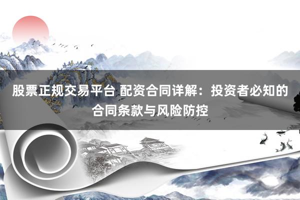 股票正规交易平台 配资合同详解：投资者必知的合同条款与风险防控