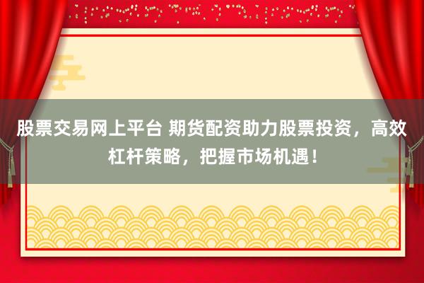 股票交易网上平台 期货配资助力股票投资，高效杠杆策略，把握市场机遇！