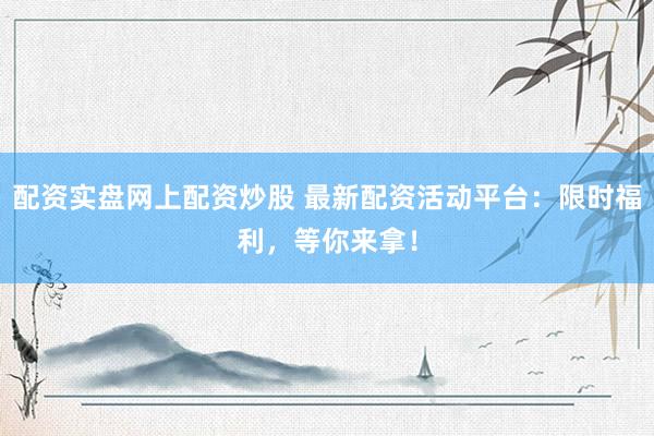 配资实盘网上配资炒股 最新配资活动平台：限时福利，等你来拿！