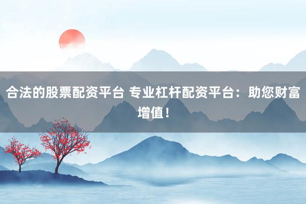 合法的股票配资平台 专业杠杆配资平台：助您财富增值！