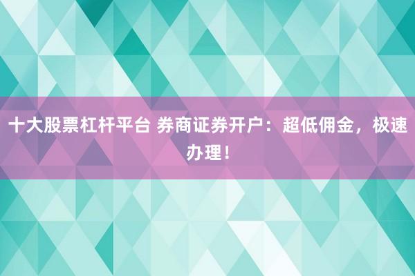 十大股票杠杆平台 券商证券开户：超低佣金，极速办理！