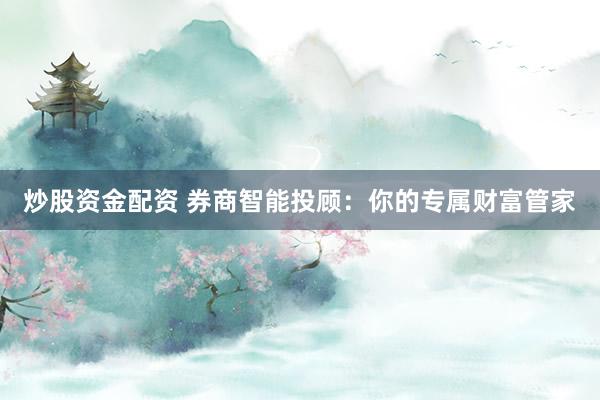 炒股资金配资 券商智能投顾：你的专属财富管家