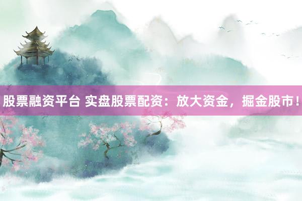 股票融资平台 实盘股票配资：放大资金，掘金股市！