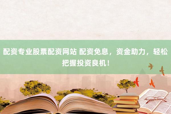 配资专业股票配资网站 配资免息，资金助力，轻松把握投资良机！