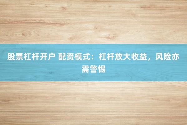 股票杠杆开户 配资模式：杠杆放大收益，风险亦需警惕