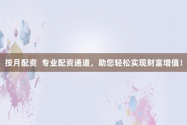 按月配资  专业配资通道，助您轻松实现财富增值！