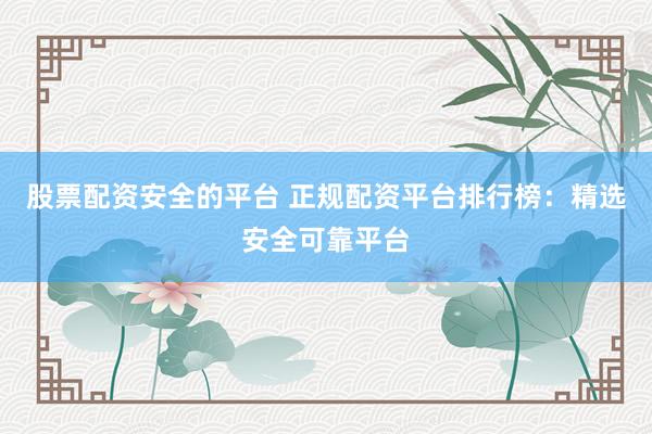 股票配资安全的平台 正规配资平台排行榜:精选安全可靠平台