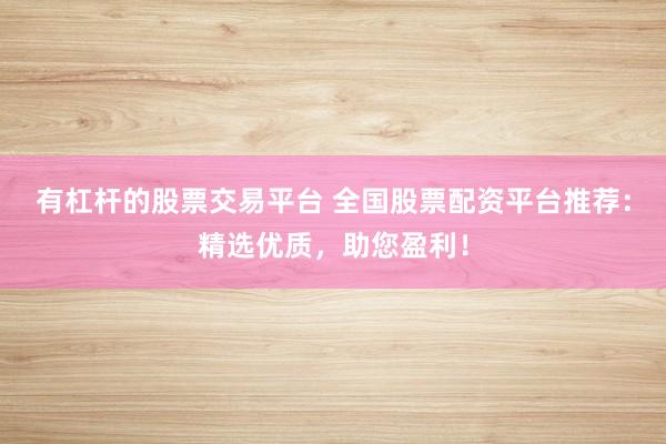 有杠杆的股票交易平台 全国股票配资平台推荐:精选优质,助您盈利!