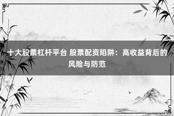 十大股票杠杆平台 股票配资陷阱:高收益背后的风险与防范