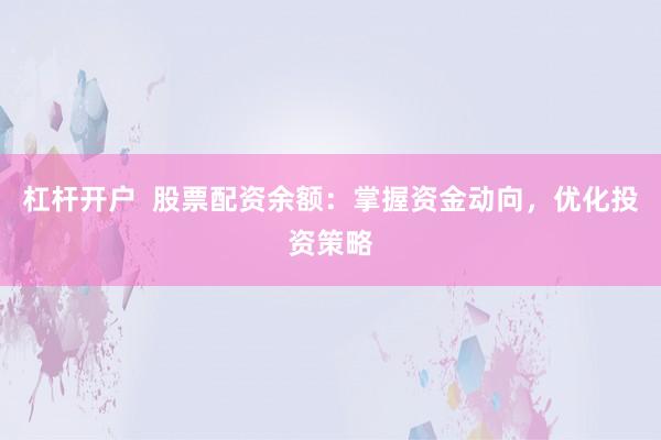 杠杆开户  股票配资余额:掌握资金动向,优化投资策略