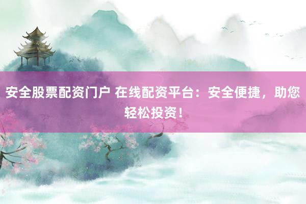 安全股票配资门户 在线配资平台:安全便捷,助您轻松投资!