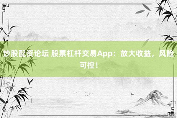 炒股配资论坛 股票杠杆交易App:放大收益,风险可控!