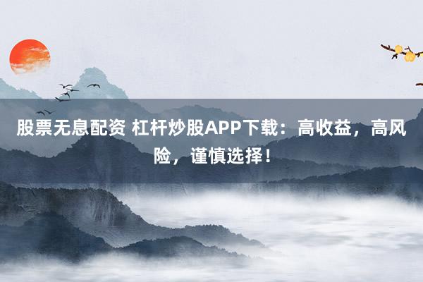 股票无息配资 杠杆炒股APP下载:高收益,高风险,谨慎选择!