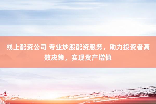 线上配资公司 专业炒股配资服务,助力投资者高效决策,实现资产增值