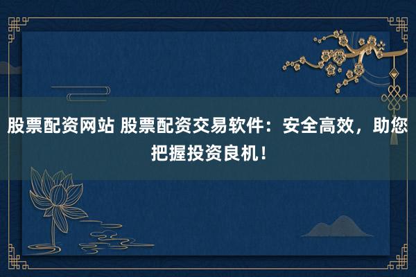 股票配资网站 股票配资交易软件:安全高效,助您把握投资良机!