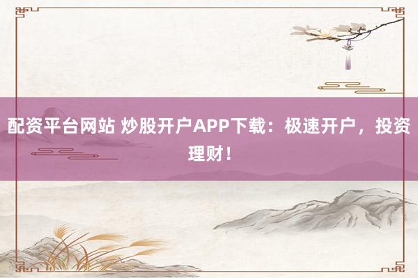 配资平台网站 炒股开户APP下载:极速开户,投资理财!