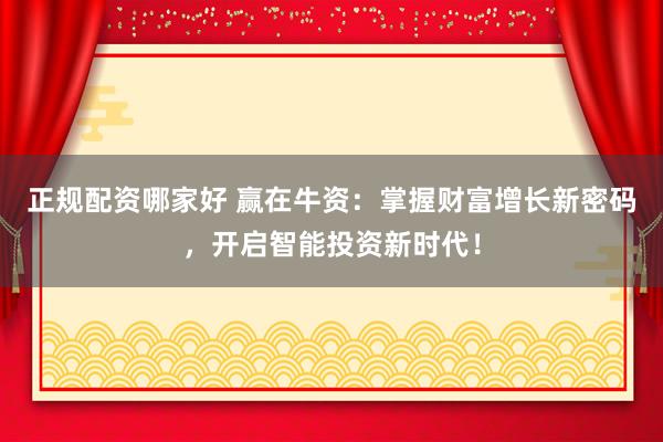 正规配资哪家好 赢在牛资:掌握财富增长新密码,开启智能投资新时代!
