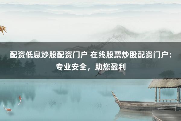配资低息炒股配资门户 在线股票炒股配资门户:专业安全,助您盈利