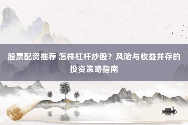 股票配资推荐 怎样杠杆炒股?风险与收益并存的投资策略指南