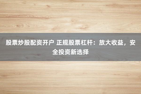 股票炒股配资开户 正规股票杠杆:放大收益,安全投资新选择