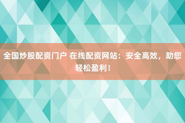 全国炒股配资门户 在线配资网站:安全高效,助您轻松盈利!