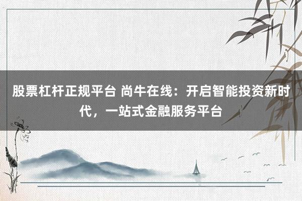 股票杠杆正规平台 尚牛在线:开启智能投资新时代,一站式金融服务平台