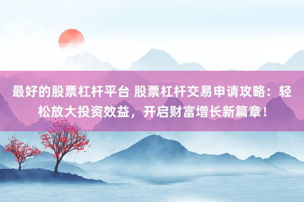 最好的股票杠杆平台 股票杠杆交易申请攻略：轻松放大投资效益，开启财富增长新篇章！