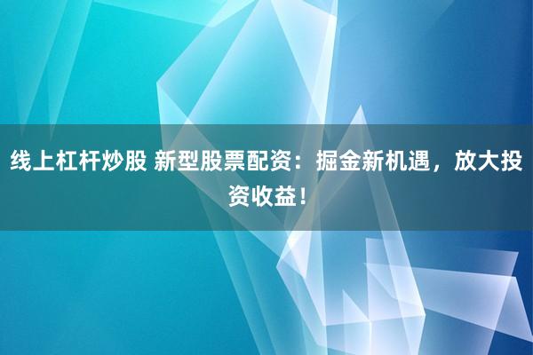 线上杠杆炒股 新型股票配资：掘金新机遇，放大投资收益！