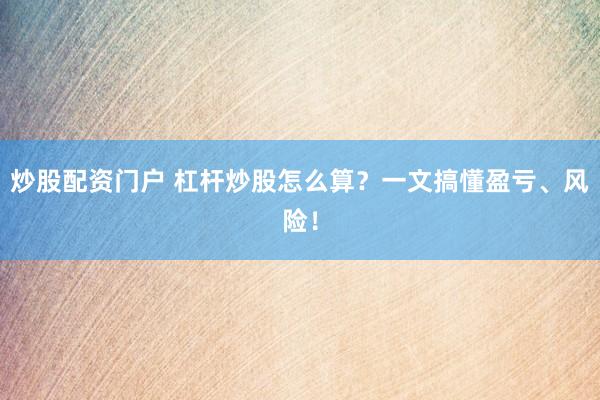 炒股配资门户 杠杆炒股怎么算？一文搞懂盈亏、风险！