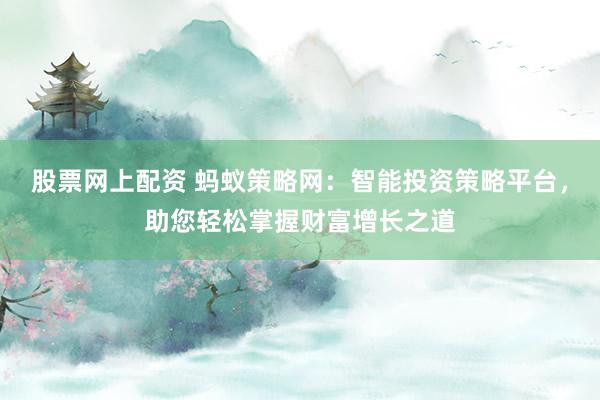 股票网上配资 蚂蚁策略网:智能投资策略平台,助您轻松掌握财富增长之道