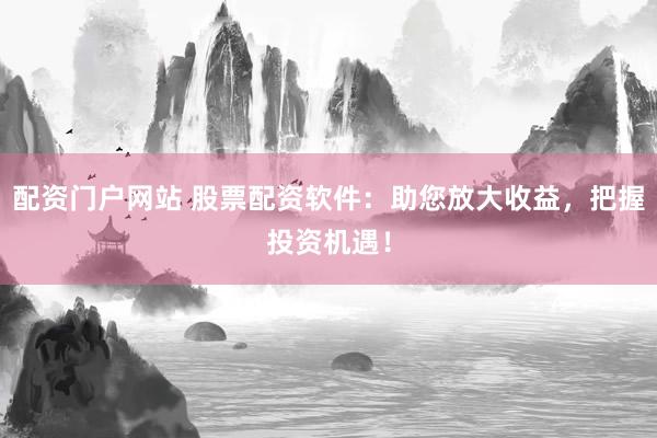配资门户网站 股票配资软件:助您放大收益,把握投资机遇!