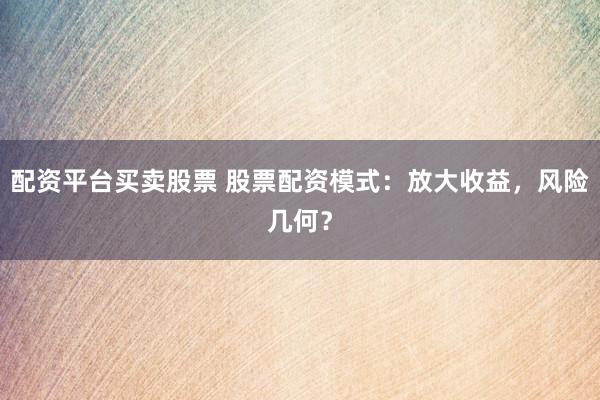 配资平台买卖股票 股票配资模式：放大收益，风险几何？
