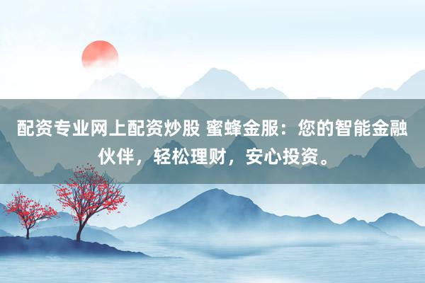 配资专业网上配资炒股 蜜蜂金服：您的智能金融伙伴，轻松理财，安心投资。
