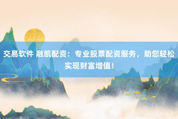 交易软件 融凯配资：专业股票配资服务，助您轻松实现财富增值！