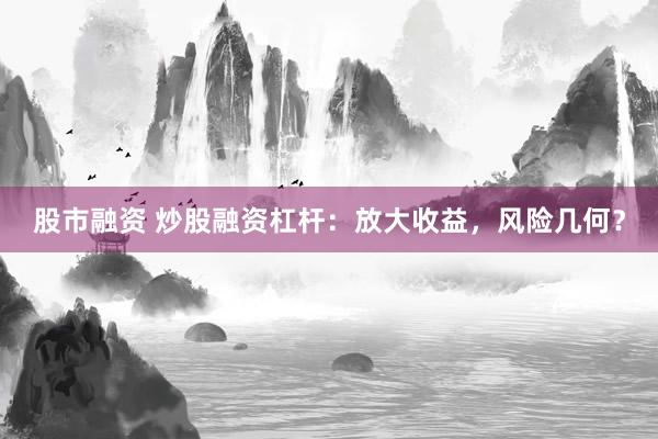 股市融资 炒股融资杠杆：放大收益，风险几何？