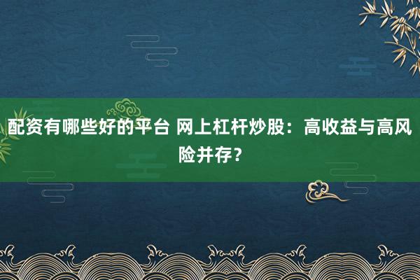 配资有哪些好的平台 网上杠杆炒股：高收益与高风险并存？