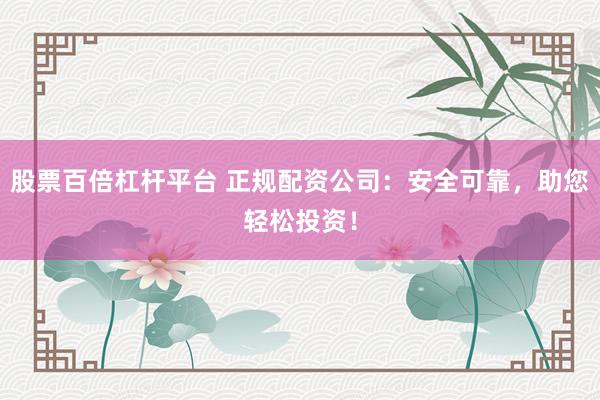 股票百倍杠杆平台 正规配资公司:安全可靠,助您轻松投资!
