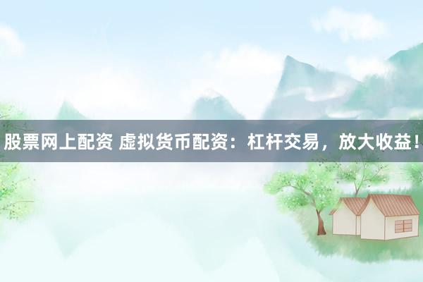 股票网上配资 虚拟货币配资:杠杆交易,放大收益!