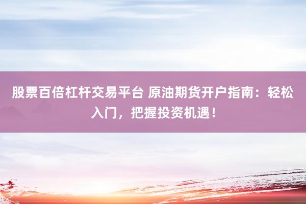 股票百倍杠杆交易平台 原油期货开户指南:轻松入门,把握投资机遇!