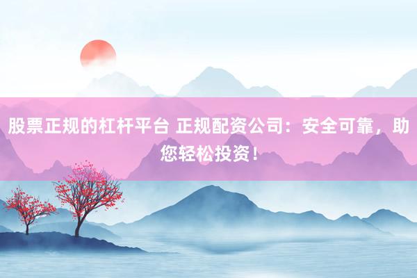 股票正规的杠杆平台 正规配资公司:安全可靠,助您轻松投资!