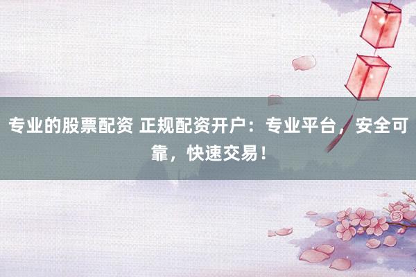 专业的股票配资 正规配资开户:专业平台,安全可靠,快速交易!