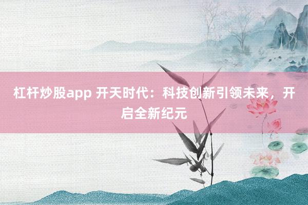 杠杆炒股app 开天时代：科技创新引领未来，开启全新纪元