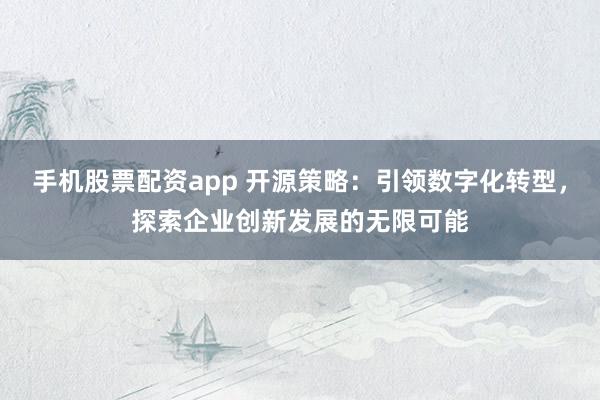 手机股票配资app 开源策略：引领数字化转型，探索企业创新发展的无限可能