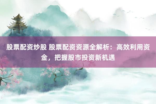 股票配资炒股 股票配资资源全解析:高效利用资金,把握股市投资新机遇