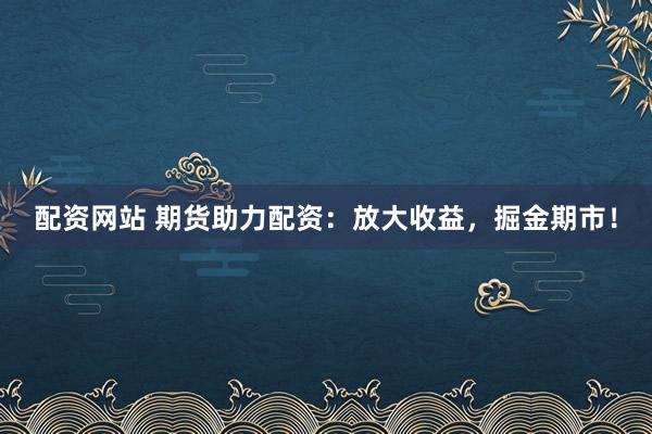 配资网站 期货助力配资：放大收益，掘金期市！